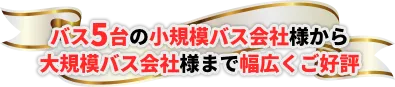 バス5～10台のバス会社様へ必要な機能のみ搭載・導入可能！